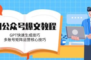 AI公众号爆文教程，GPT快速生成技巧，多账号矩阵运营核心技巧