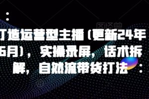 打造运营型主播(更新25年6月)，实操录屏，话术拆解，自然流带货打法