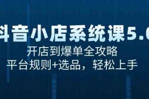 抖音小店系统课5.0，开店到爆单全攻略，平台规则+选品，轻松上手