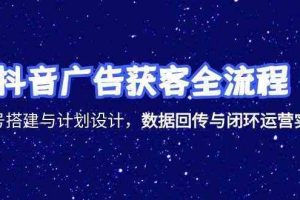 抖音广告获客全流程，账号搭建与计划设计，数据回传与闭环运营实战