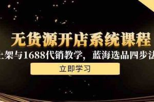 无货源开店系统课程，手动上架与1688代销教学，蓝海选品四步法实战