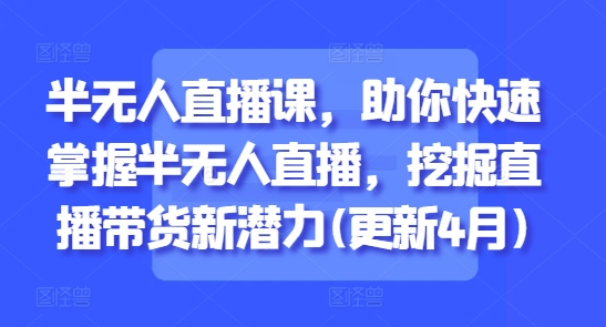 半无人直播课，助你快速掌握半无人直播，挖掘直播带货新潜力(更新7月)