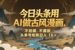今日头条用AI做古风漫画，不拍摄，不露脸，头条号矩阵日入1k+