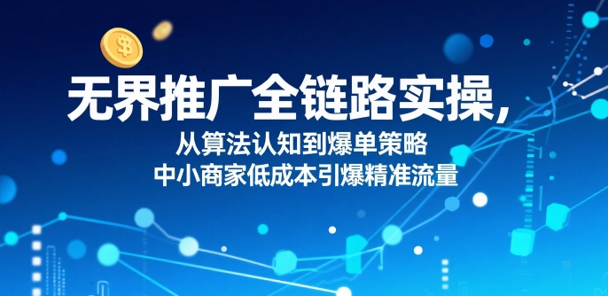 无界推广全链路实操,从算法认知到爆单策略,中小商家低成本引爆精准流量