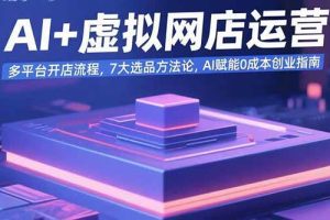 （15692期）AI+虚拟网店运营：多平台开店流程，7大选品方法论，AI赋能0成本创业指南
