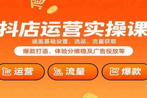 抖店运营实操课：涵盖基础设置、选品、流量获取、爆款打造、体验分维稳及广告投放等