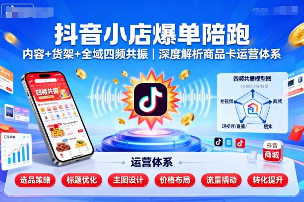 抖音小店爆单陪跑，内容＋货架＋全域四频共振，深度解析抖音商品卡运营体系