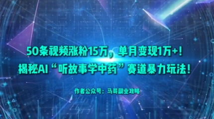 50条视频涨粉15W，单月变现1W+！揭秘AI“听故事学中药”赛道暴力玩法