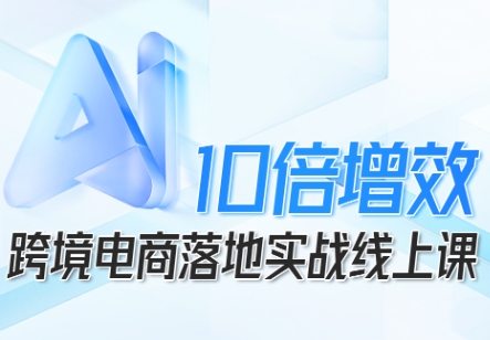 跨境电商10倍增效，跨境电商AI落地实战线上课