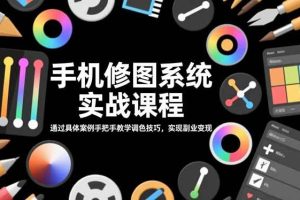 （16516期）手机修图系统实战课程，通过具体案例手把手教学调色技巧，实现副业变现