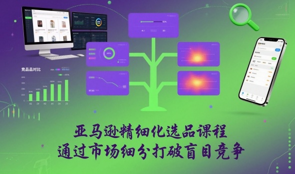 亚马逊精细化选品课程,通过市场细分打破盲目竞争
