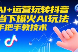 AI+运营玩转抖音，当下爆火AI玩法，手把手教技术（更新）