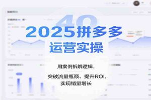 2025拼多多运营实操，用案例拆解逻辑，突破流量瓶颈、提升ROI，实现销量增长（更新）