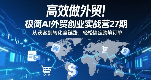 高效做外贸！极简AI外贸创业实战营27期，从获客到转化全链路，轻松搞定跨境订单