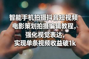 智能手机拍摄抖音短视频电影策划拍摄编辑教程，强化视觉表达，实现单条视频收益破1k