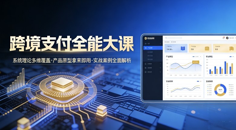 跨境支付全能大课,系统理论多维覆盖,产品原型拿来即用,实战案例全面解析