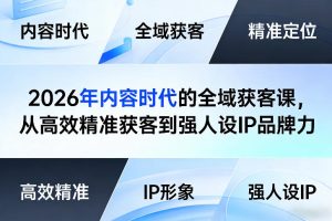 2026年内容时代的全域获客课，从高效精准获客到强人设IP品牌力