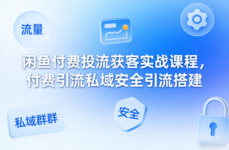 闲鱼付费投流获客实战课程,付费引流私域安全引流搭建