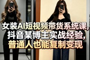 女装AI短视频带货系统课，抖音某博主实战经验，普通人也能复制变现