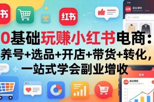（17949期）0基础玩赚小红书电商：养号+选品+开店+带货+转化，一站式学会副业增收
