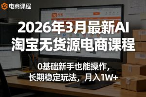 2026年3月最新AI淘宝无货源电商课程，0基础新手也能操作，长期稳定玩法，月入1W+（更新0410）