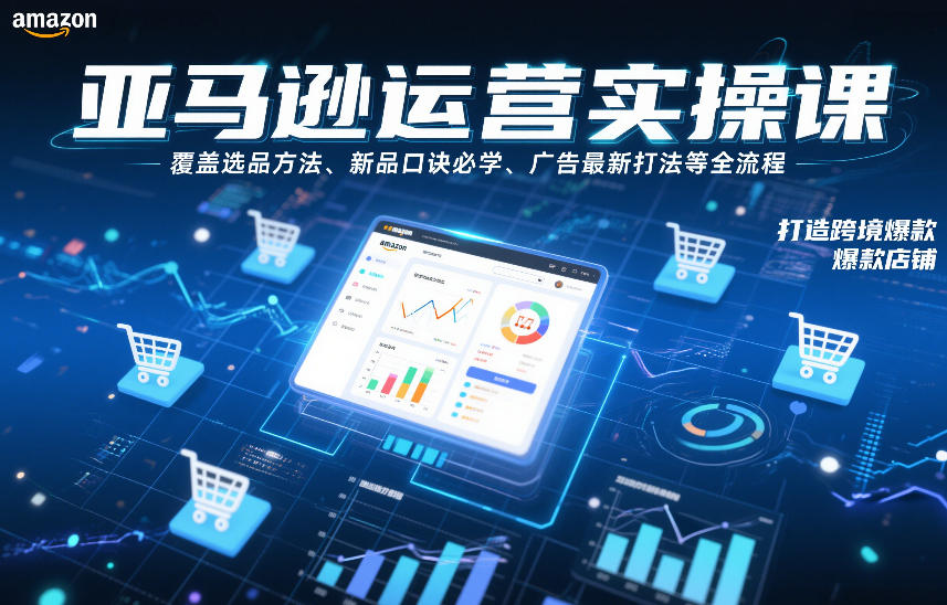亚马逊运营实操课,覆盖选品方法、新品口诀必学、广告最新打法等全流程,打造跨境爆款店铺(更新4月)