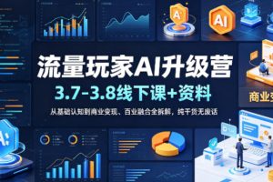 流量玩家AI升级营（3.7-3.8线下课和资料），从基础认知到商业变现、百业融合全拆解，纯干货无废话