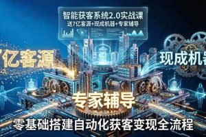 （18013期）智能获客系统2.0实战课：送7亿客源+现成机器+专家辅导，零基础搭建自动化获客变现全流程