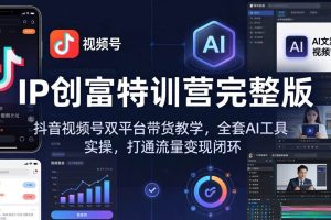 （18114期） IP创富特训营完整版：抖音视频号双平台带货教学，全套AI工具实操，打通流量变现闭环