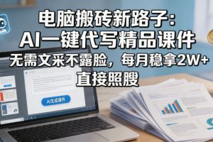 电脑搬砖新路子：AI一键代写精品课件，无需文采不露脸，每月稳拿2W+，直接照搬