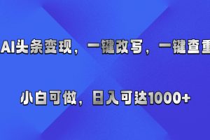 AI头条变现，一键改写、一键查重，小白可做，日入可达1000+