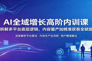 AI全域增长高阶内训课：拆解多平台底层逻辑，内容量产加精准获客全赋能