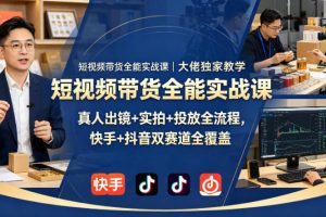 短视频带货全能实战课｜大佬独家教学，真人出镜+实拍+投放全流程，快手+抖音双赛道全覆盖