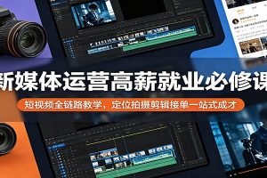 新媒体运营高薪就业必修课：短视频全链路教学，定位拍摄剪辑接单一站式成才
