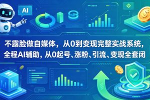 不露脸做自媒体，从0到变现完整实战系统，全程AI辅助，从0起号、涨粉、引流、变现全套闭环