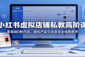 小红书虚拟店铺私教高阶课：零基础0粉开店，虚拟产品引流变现全链路教学