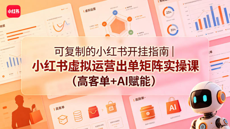 可复制的小红书开挂指南|小红书虚拟运营出单矩阵实操课(高客单+AI赋能)