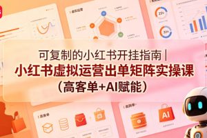 可复制的小红书开挂指南｜小红书虚拟运营出单矩阵实操课（高客单+AI赋能）
