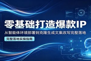 零基础打造爆款IP，从智能体环境部署到克隆生成文案改写完整落地