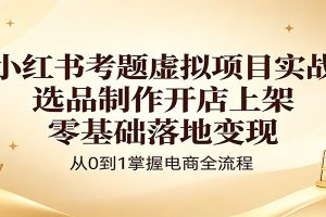 小红书考题虚拟项目实战：选品制作开店上架，零基础落地变现