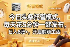今日头条托管模式，每天花5分钟一键发布，日入6张+，开启躺賺生活【揭秘】