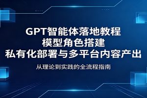 GPT智能体落地教程：模型角色搭建，私有化部署与多平台内容产出