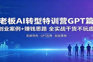 老板AI转型特训营GPT篇：创业案例+赚钱思路，全实战干货不玩虚