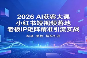 2026AI获客大课：小红书短视频落地，老板IP矩阵精准引流实战