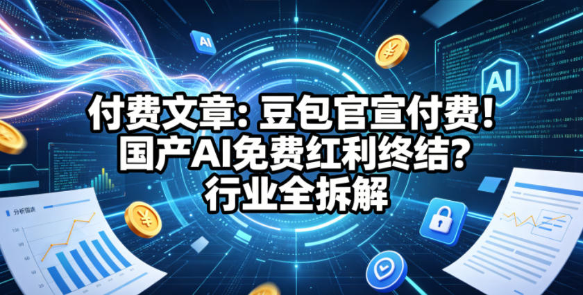 付费文章：豆包官宣付费！国产AI免费红利终结？行业全拆解