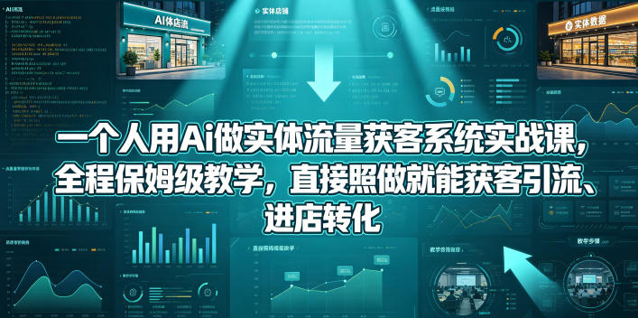 一个人用Ai做实体流量获客系统实战课，全程保姆级教学，直接照做就能获客引流、进店转化