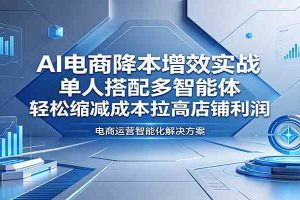 AI电商降本增效实战：单人搭配多智能体，轻松缩减成本拉高店铺利润
