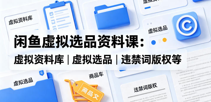 闲鱼虚拟选品资料课：虚拟资料库丨虚拟选品丨违禁词版权等