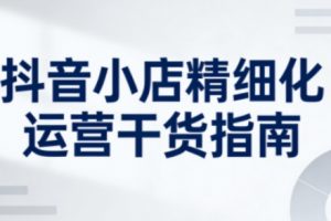 抖音小店精细化运营干货指南新版，助力商家系统提升店铺运营能力（更新26年5月）