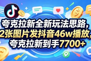 夸克拉新全新玩法思路，2张图片发抖音46w播放，夸克拉新到手7700+，3385字完整教程附上【付费文章】
